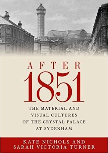 After 1851 : the material and visual cultures of the Crystal Palace at Sydenham / edited by Kate Nichols and Sarah Victoria Turner.