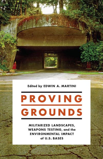 Proving grounds : militarized landscapes, weapons testing, and the environmental impact of U.S. bases / edited by Edwin A. Martini.