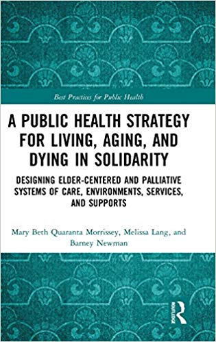 A public health strategy for living, aging and dying in solidarity : designing elder-centered and palliative systems of care, environments, services, and supports / Mary Beth Quaranta Morrissey, Melissa Lang, and Barney Newman.