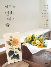 열두 달, 민화 그리고 꽃 : 민화로 꽃을 그리고, 꽃꽂이로 감상하다 / 이영선, 이영애 지음