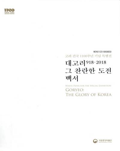 대고려(918·2018) 그 찬란한 도전 백서 = Goryeo : the glory of Korea : white paper for the special exhibition : 고려 건국 1100주년 기념 특별전 / 국립중앙박물관