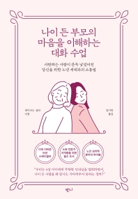 나이 든 부모의 마음을 이해하는 대화 수업 : 사랑하는 사람이 문득 낯설어진 당신을 위한 노년 세대와의 소통법