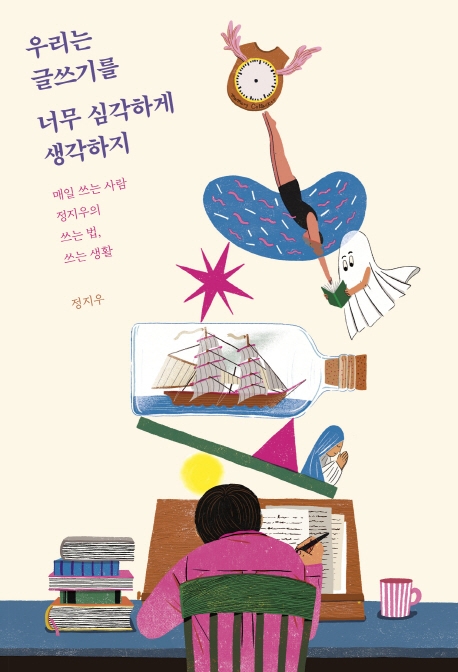 우리는 글쓰기를 너무 심각하게 생각하지 : 매일 쓰는 사람 정지우의 쓰는 법, 쓰는 생활