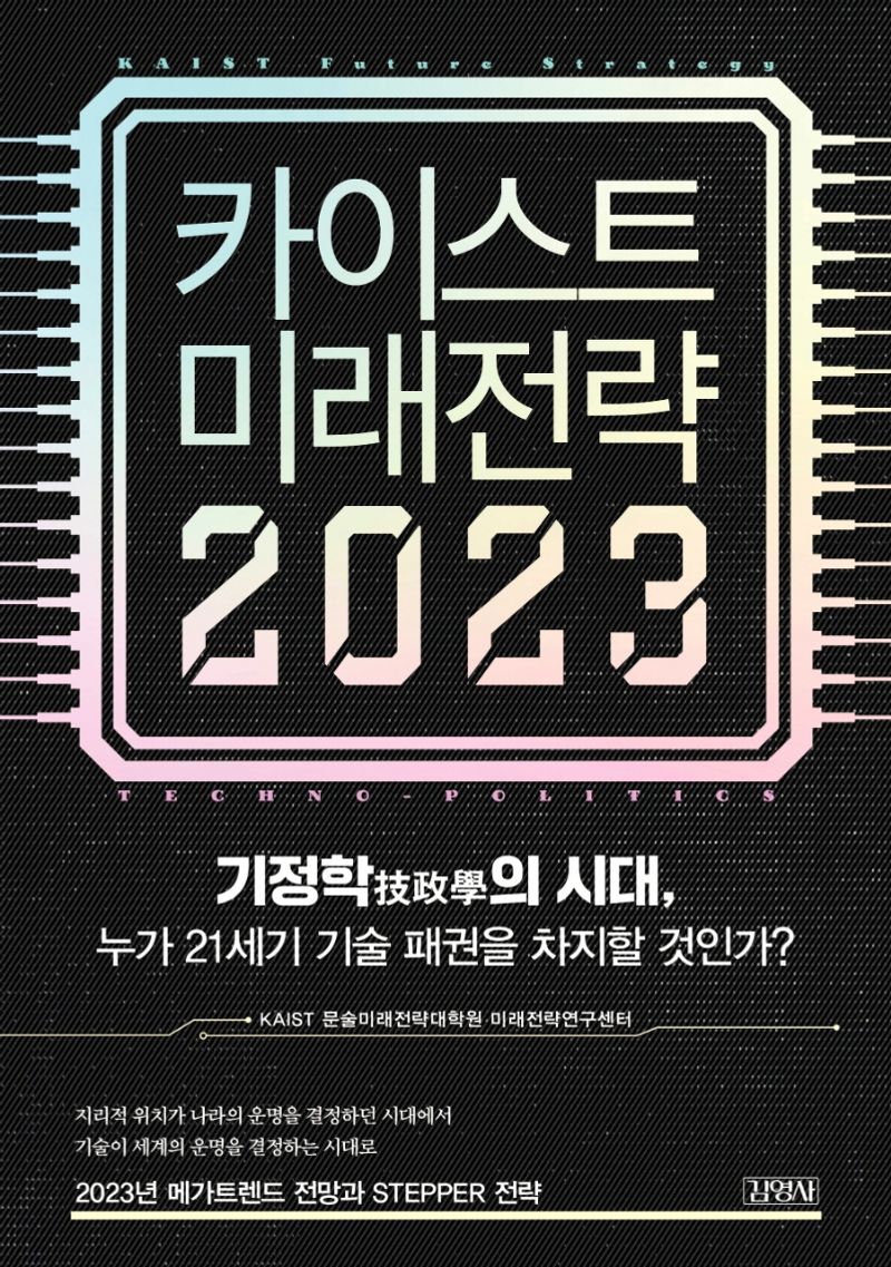 카이스트 미래전략 2023 = KAIST future strategy techno-politics : 기정학(技政學)의 시대, 누가 21세기 기술 패권을 차지할 것인가?
