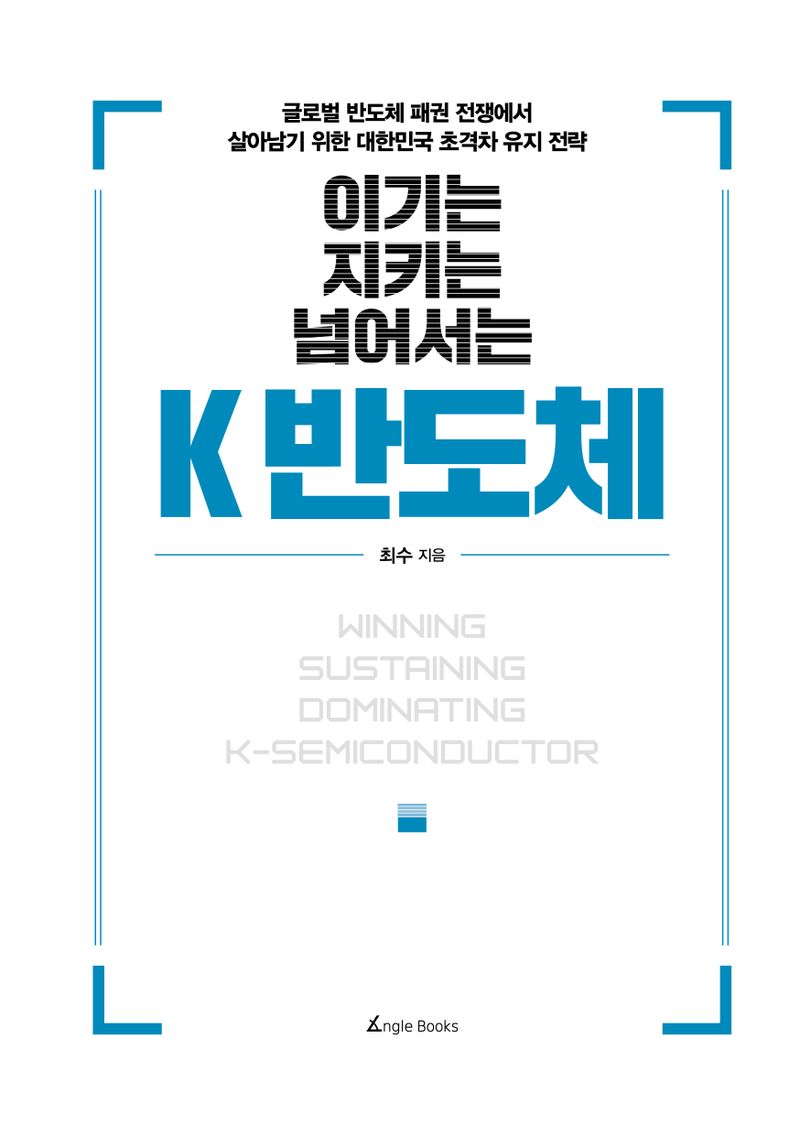 (이기는 지키는 넘어서는) K 반도체 = Winning sustaining dominating K-semiconductor : 글로벌 반도체 패권 전쟁에서 살아남기 위한 대한민국 초격자 유지 전략