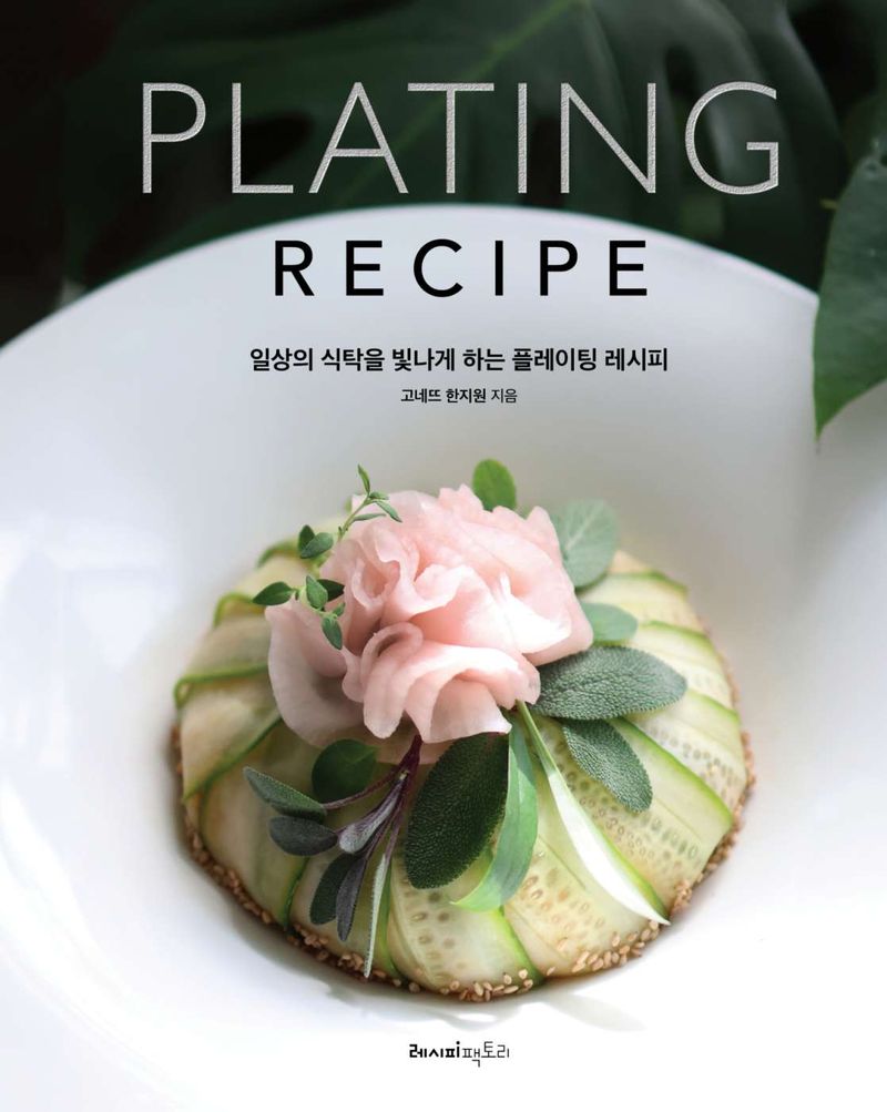 (일상의 식탁을 빛나게 하는) 플레이팅 레시피 = Plating recipe : 평범한 재료, 심심한 요리가 새롭고 특별해지는 한끗 다른 방법들