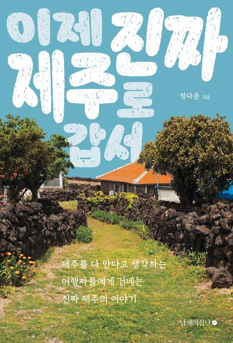 이제 진짜 제주로 갑서 : 제주를 다 안다고 생각하는 여행자들에게 건네는 진짜 제주의 이야기