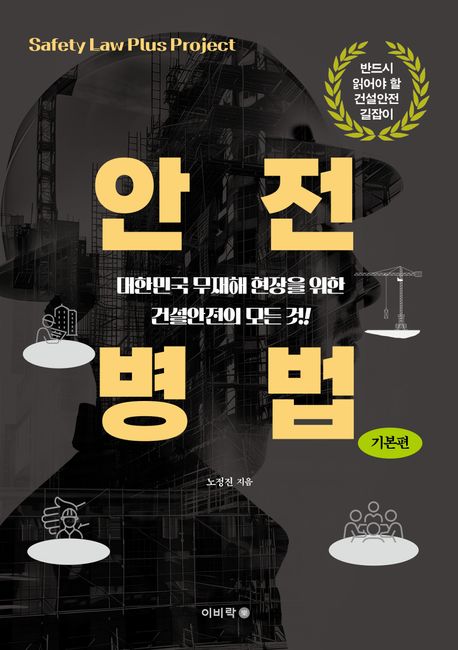안전병법 = Safety law plus project : 대한민국 무재해 현장을 위한 건설안전의 모든 것!. 기본편