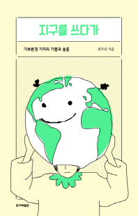 지구를 쓰다가 [전자자료] : 기후환경 기자의 기쁨과 슬픔