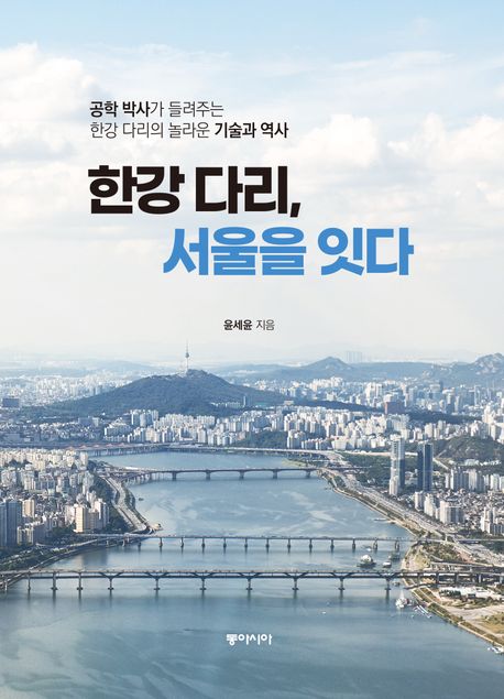 한강 다리, 서울을 잇다 : 공학 박사가 들려주는 한강 다리의 놀라운 기술과 역사