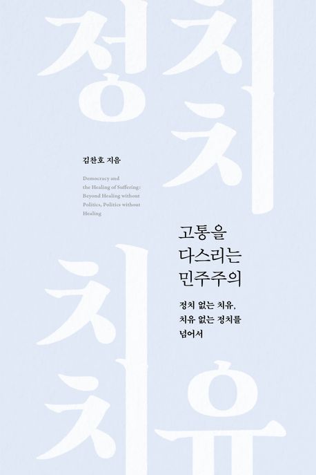 고통을 다스리는 민주주의 : 정치 없는 치유, 치유 없는 정치를 넘어서 = Democracy and the healing of suffering : beyond healing without politics, politics without healing