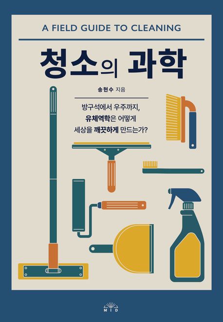 청소의 과학 = A field guide to cleaning : 방구석에서 우주까지, 유체역학은 어떻게 세상을 깨끗하게 만드는가?