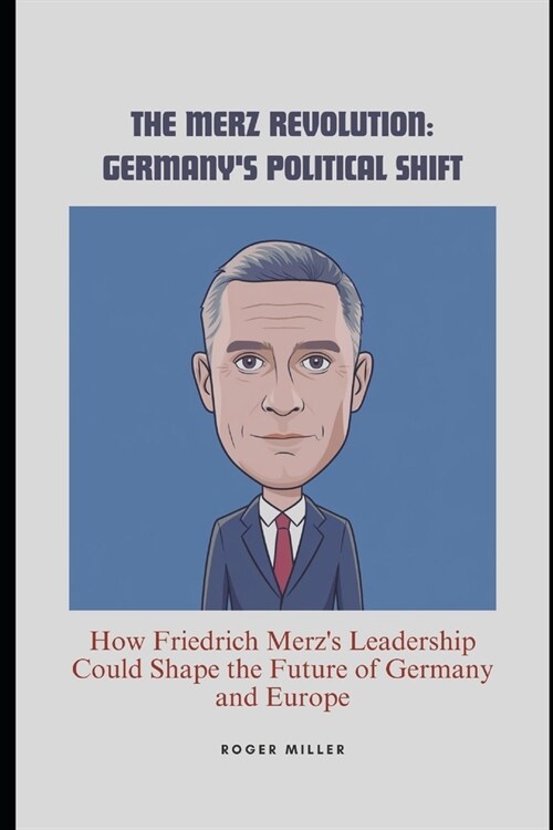 The Merz revolution : Germany's political shift : how Friedrich Merz's leadership could shape the future of Germany and Europe