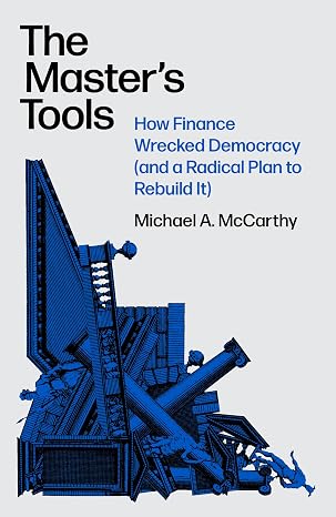 The master's tools : how finance wrecked democracy (and a radical plan to rebuild it)