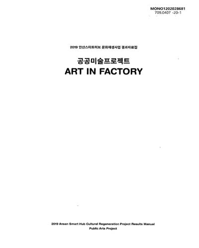 Art in factory : 공공미술프로젝트 : 2019 안산스마트허브 문화재생사업 결과자료집 = Public arts project : Ansan smart hub cultural regeneration project results manual