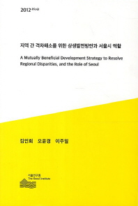 지역 간 격차해소를 위한 상생발전방안과 서울시 역할 = (A)mutually beneficial development strategy to resolve regional disparities, and the role of Seoul