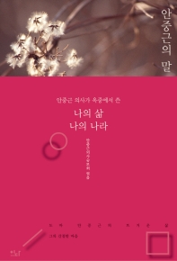 안중근의 말 : 도마 안중근의 뜨거운 삶 그의 간절한 마음 : 안중근 의사가 옥중에서 쓴 나의 삶 나의 나라