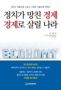 정치가 망친 경제 경제로 살릴 나라 : 정부는 착할수록 나쁘고 시장은 나쁠수록 착하다