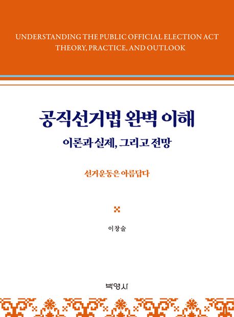 공직선거법 완벽 이해 : 이론과 실제, 그리고 전망 = Understanding the public official election act theory, practice, and outlook : 선거운동은 아름답다
